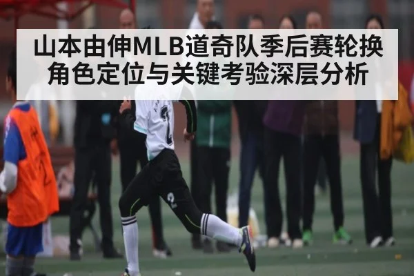 山本由伸MLB道奇队季后赛轮换角色定位与关键考验深层分析（kaiyun）