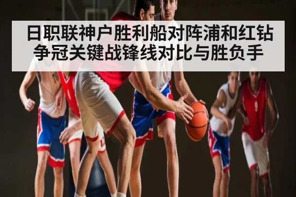 日职联神户胜利船对阵浦和红钻争冠关键战锋线对比与胜负手（kaiyun）