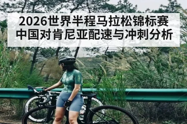 2026世界半程马拉松锦标赛中国对肯尼亚配速与冲刺分析（kaiyun）