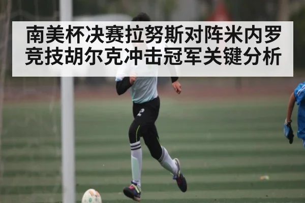 南美杯决赛拉努斯对阵米内罗竞技胡尔克冲击冠军关键分析（kaiyun）