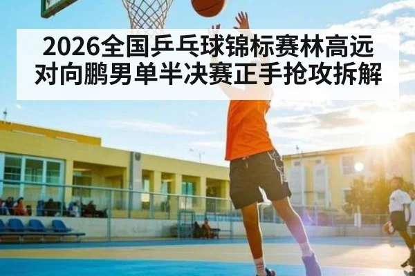 2026全国乒乓球锦标赛林高远对向鹏男单半决赛正手抢攻拆解（kaiyun）