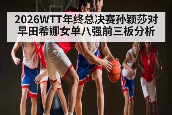 2026WTT年终总决赛孙颖莎对早田希娜女单八强前三板分析（kaiyun）
